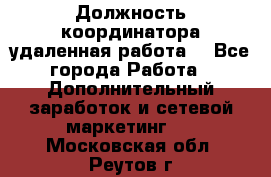 Должность координатора(удаленная работа) - Все города Работа » Дополнительный заработок и сетевой маркетинг   . Московская обл.,Реутов г.